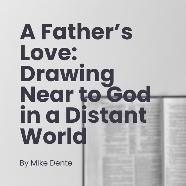 A Father’s Love: Drawing Near to God in a Distant World