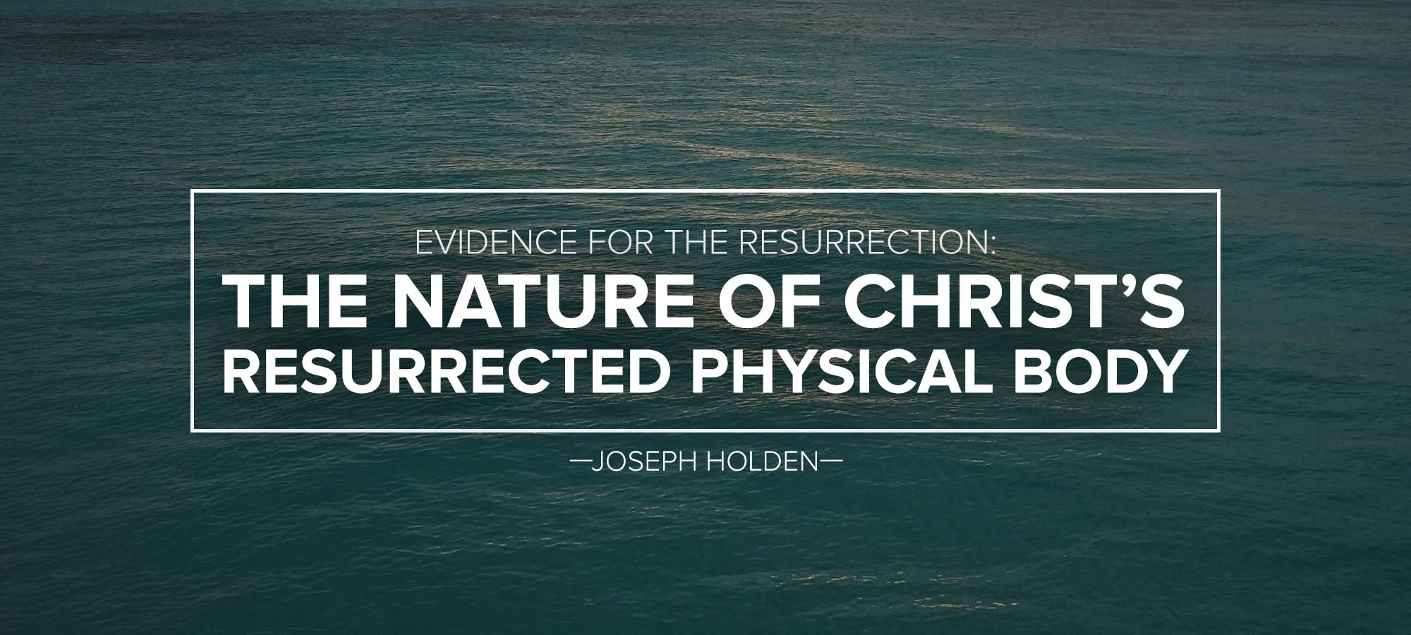 Evidence	for the Resurrection: The Nature of Christ’s Resurrected Physical Body