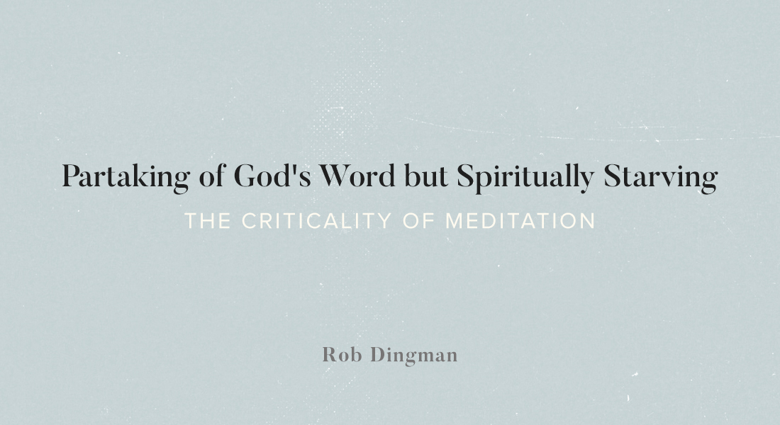 Partaking of God’s Word but Spiritually Starving: The Criticality of Meditation