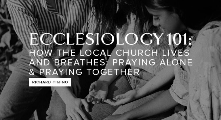 ECCLESIOLOGY 101: How the Local Church Lives and Breathes–Praying Alone & Praying Together